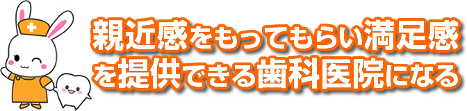 親近感をもってもらい満足感を提供できる歯科医院になる